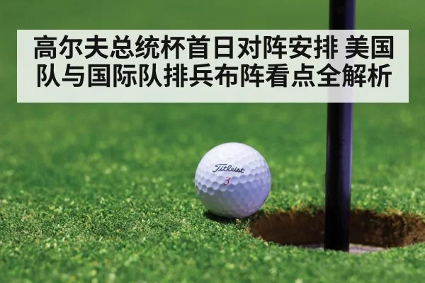 高尔夫总统杯首日对阵安排 美国队与国际队排兵布阵看点全解析