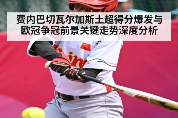费内巴切瓦尔加斯土超得分爆发与欧冠争冠前景关键走势深度分析