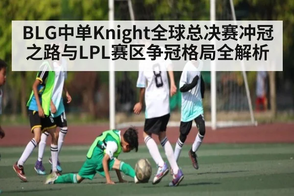 BLG中单Knight全球总决赛冲冠之路与LPL赛区争冠格局全解析
